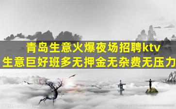 青岛生意火爆夜场招聘ktv 生意巨好班多无押金无杂费无压力